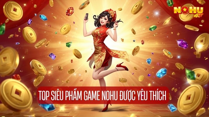 Top siêu phẩm game nohu được yêu thích nhất